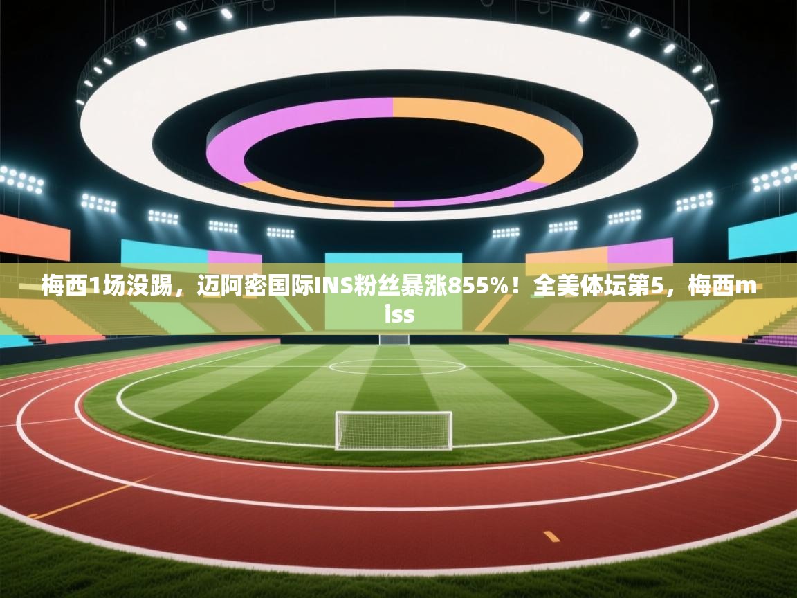 梅西1场没踢,迈阿密国际INS粉丝暴涨855%!全美体坛第5,梅西miss 第2张